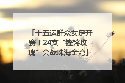 十五运群众女足开赛！24支“铿锵玫瑰”会战珠海金湾