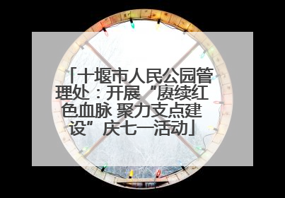 十堰市人民公园管理处：开展“赓续红色血脉 聚力支点建设”庆七一活动