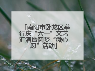 南阳市卧龙区举行庆“六一”文艺汇演暨圆梦“微心愿”活动