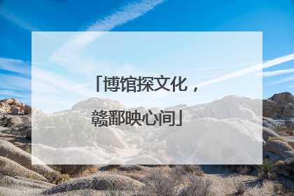 博馆探文化，赣鄱映心间