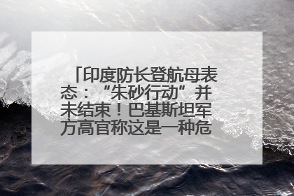 印度防长登航母表态：“朱砂行动”并未结束！巴基斯坦军方高官称这是一种危险的状况……
