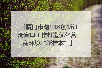 厦门市湖里区创新注册窗口工作打造优化营商环境“新样本”