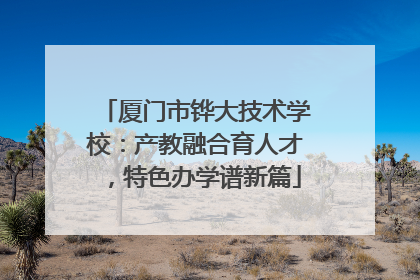 厦门市铧大技术学校：产教融合育人才，特色办学谱新篇
