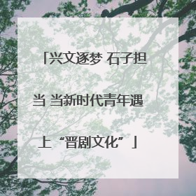 兴文逐梦 石子担当 当新时代青年遇上“晋剧文化”