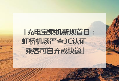 充电宝乘机新规首日：虹桥机场严查3C认证 乘客可自弃或快递