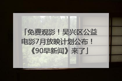 免费观影！吴兴区公益电影7月放映计划公布！《90早新闻》来了