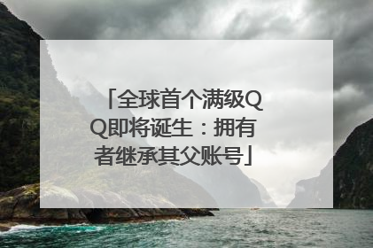 全球首个满级QQ即将诞生：拥有者继承其父账号