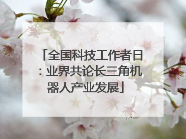 全国科技工作者日：业界共论长三角机器人产业发展
