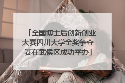 全国博士后创新创业大赛四川大学金奖争夺赛在武侯区成功举办