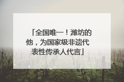 全国唯一！潍坊的他，为国家级非遗代表性传承人代言