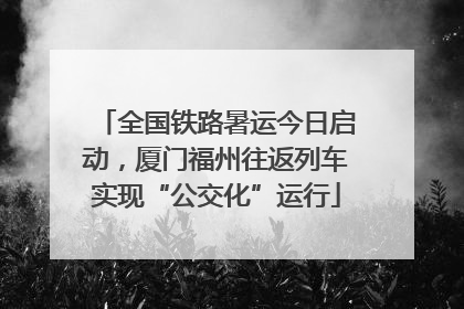 全国铁路暑运今日启动，厦门福州往返列车实现“公交化”运行