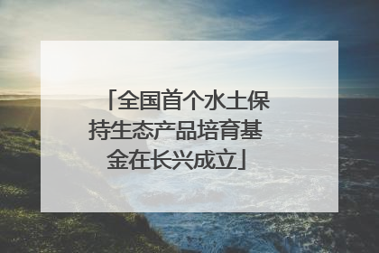 全国首个水土保持生态产品培育基金在长兴成立
