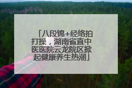 八段锦+经络拍打操，湖南省直中医医院云龙院区掀起健康养生热潮
