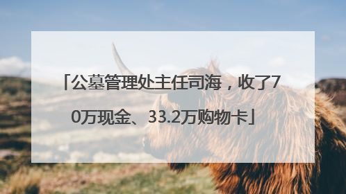公墓管理处主任司海，收了70万现金、33.2万购物卡