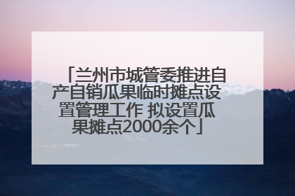 兰州市城管委推进自产自销瓜果临时摊点设置管理工作 拟设置瓜果摊点2000余个