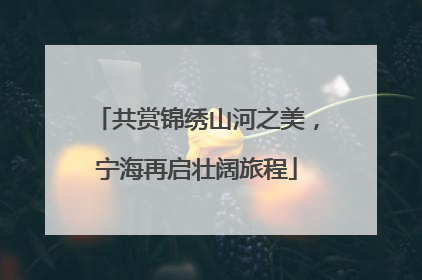 共赏锦绣山河之美，宁海再启壮阔旅程