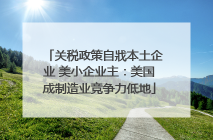 关税政策自戕本土企业 美小企业主：美国成制造业竞争力低地