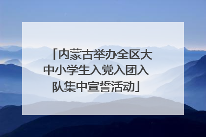 内蒙古举办全区大中小学生入党入团入队集中宣誓活动