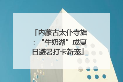 内蒙古太仆寺旗：“牛奶湖”成夏日避暑打卡新宠