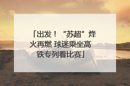 出发！“苏超”烽火再燃 球迷乘坐高铁专列看比赛