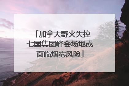 加拿大野火失控 七国集团峰会场地或面临烟雾风险
