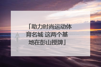 助力时尚运动体育名城 这两个基地在彭山授牌