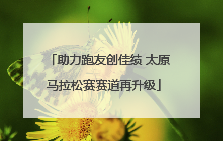 助力跑友创佳绩 太原马拉松赛赛道再升级