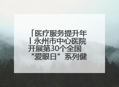 医疗服务提升年丨永州市中心医院开展第30个全国“爱眼日”系列健康促进活动