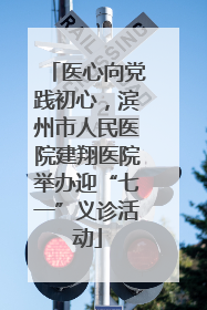 医心向党践初心，滨州市人民医院建翔医院举办迎“七一”义诊活动