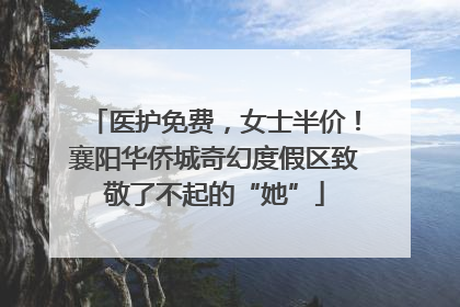 医护免费，女士半价！襄阳华侨城奇幻度假区致敬了不起的“她”