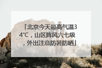 北京今天最高气温34℃，山区阵风六七级，外出注意防暑防晒