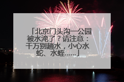 北京门头沟一公园被水淹了？请注意：千万别趟水，小心水蛇、水蛭……