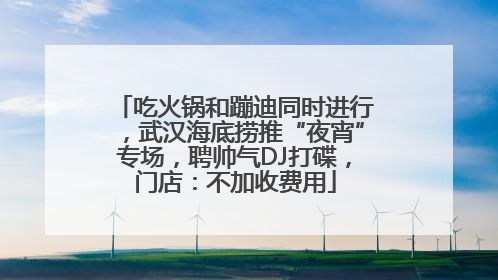 吃火锅和蹦迪同时进行，武汉海底捞推“夜宵”专场，聘帅气DJ打碟，门店：不加收费用