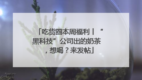 吃货圈本周福利丨“黑科技”公司出的奶茶，想喝？来发帖