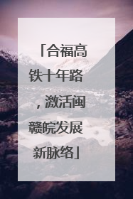 合福高铁十年路，激活闽赣皖发展新脉络