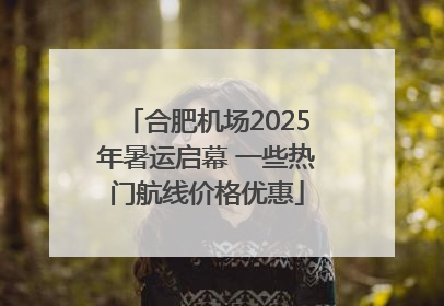 合肥机场2025年暑运启幕 一些热门航线价格优惠