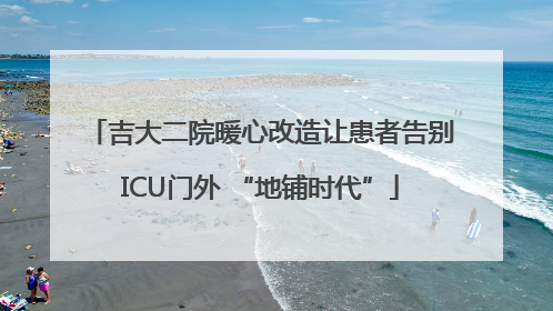 吉大二院暖心改造让患者告别ICU门外 “地铺时代”