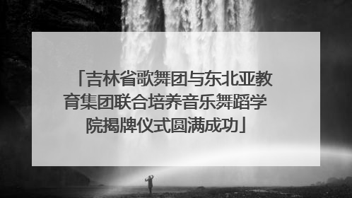 吉林省歌舞团与东北亚教育集团联合培养音乐舞蹈学院揭牌仪式圆满成功
