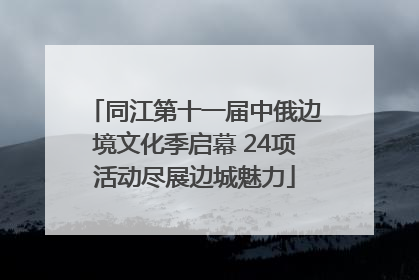 同江第十一届中俄边境文化季启幕 24项活动尽展边城魅力