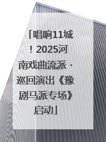 唱响11城！2025河南戏曲流派・巡回演出《豫剧马派专场》启动