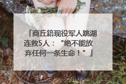 商丘籍现役军人跳湖连救5人：“绝不能放弃任何一条生命！”