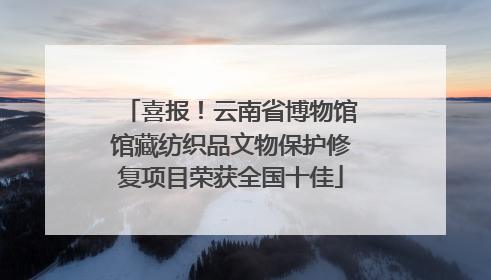 喜报！云南省博物馆馆藏纺织品文物保护修复项目荣获全国十佳