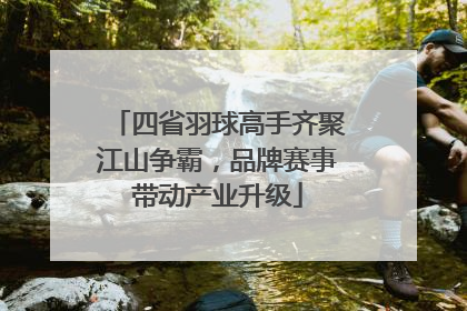 四省羽球高手齐聚江山争霸，品牌赛事带动产业升级