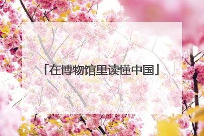 在博物馆里读懂中国