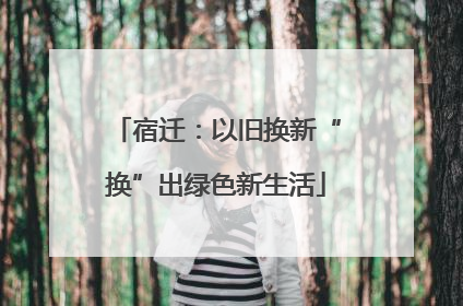 宿迁：以旧换新“换”出绿色新生活