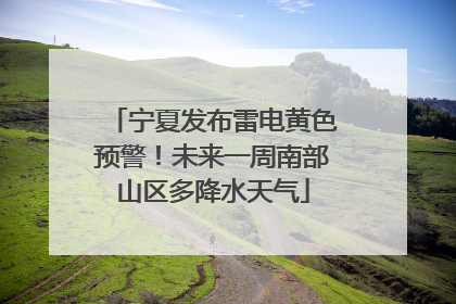 宁夏发布雷电黄色预警！未来一周南部山区多降水天气