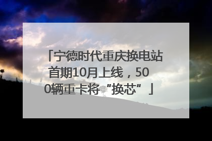 宁德时代重庆换电站首期10月上线，500辆重卡将“换芯”