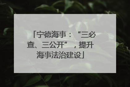 宁德海事：“三必查、三公开”，提升海事法治建设