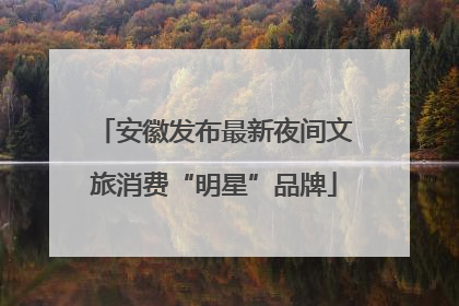 安徽发布最新夜间文旅消费“明星”品牌