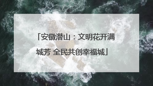 安徽潜山：文明花开满城芳 全民共创幸福城